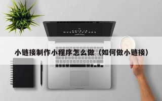 宣汉小链接制作小程序怎么做（如何做小链接）