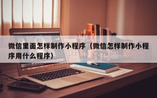 宣汉微信里面怎样制作小程序（微信怎样制作小程序用什么程序）