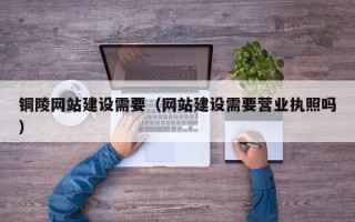 宣汉铜陵网站建设需要（网站建设需要营业执照吗）