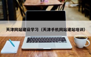 宣汉天津网站建设学习（天津手机网站建站培训）