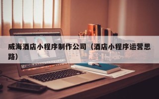 宣汉威海酒店小程序制作公司（酒店小程序运营思路）