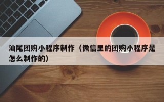 宣汉汕尾团购小程序制作（微信里的团购小程序是怎么制作的）
